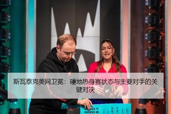 斯瓦泰克美网卫冕：硬地热身赛状态与主要对手的关键对决