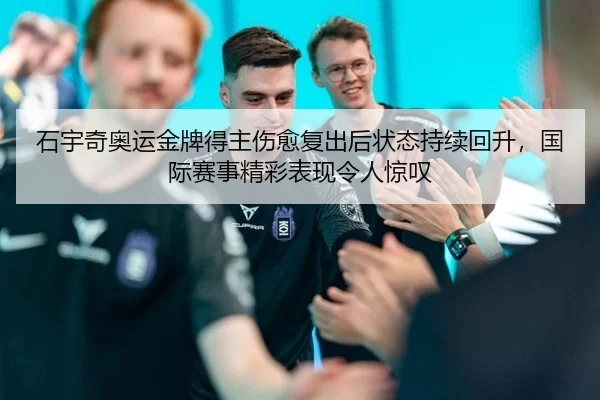 石宇奇奥运金牌得主伤愈复出后状态持续回升，国际赛事精彩表现令人惊叹