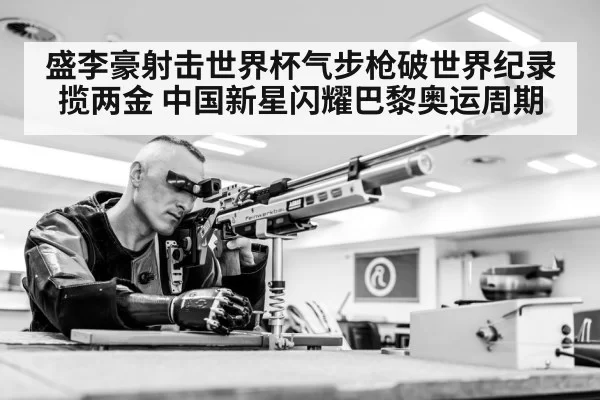 盛李豪射击世界杯气步枪破世界纪录揽两金 中国新星闪耀巴黎奥运周期