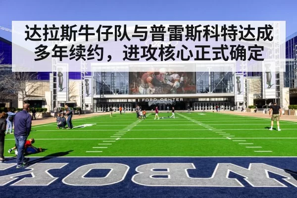 达拉斯牛仔队与普雷斯科特达成多年续约，进攻核心正式确定