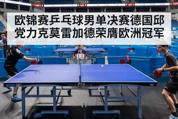 欧锦赛乒乓球男单决赛德国邱党力克莫雷加德荣膺欧洲冠军