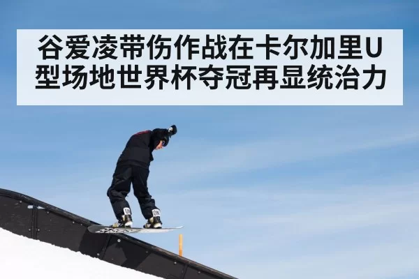 谷爱凌带伤作战在卡尔加里U型场地世界杯夺冠再显统治力