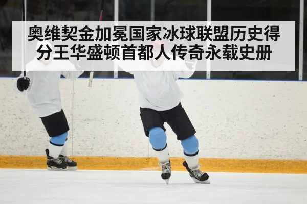 奥维契金加冕国家冰球联盟历史得分王华盛顿首都人传奇永载史册