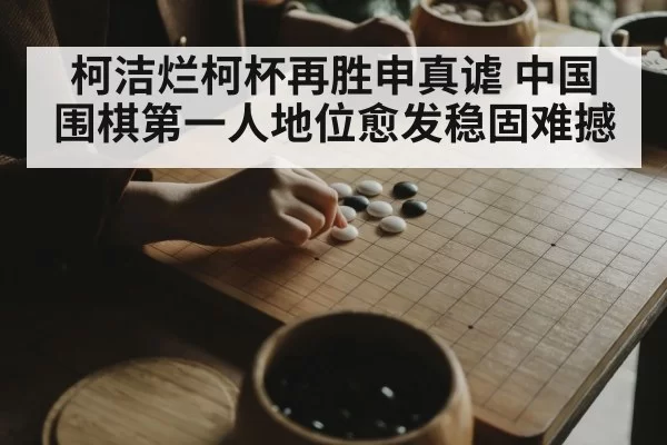 柯洁烂柯杯再胜申真谑 中国围棋第一人地位愈发稳固难撼