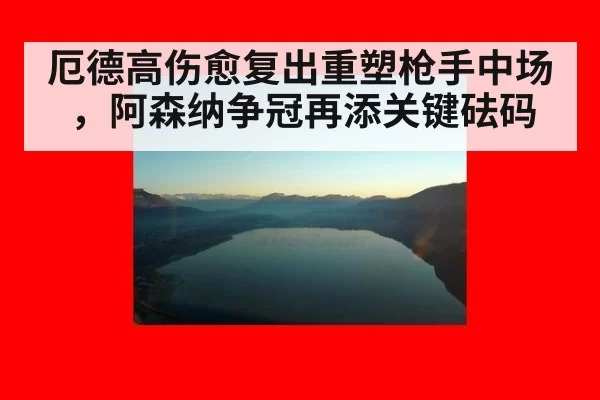 厄德高伤愈复出重塑枪手中场，阿森纳争冠再添关键砝码