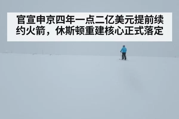 官宣申京四年一点二亿美元提前续约火箭，休斯顿重建核心正式落定