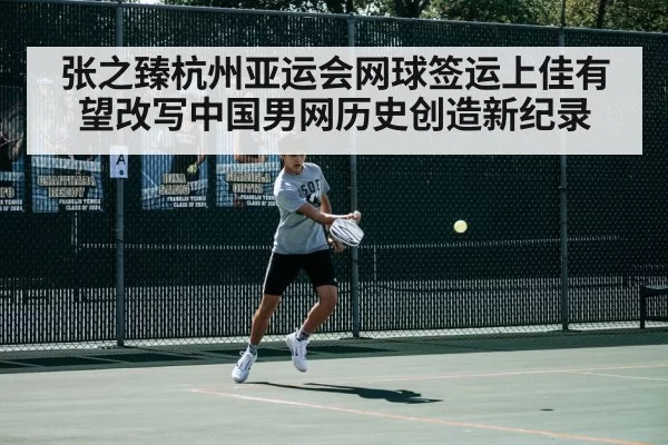 张之臻杭州亚运会网球签运上佳有望改写中国男网历史创造新纪录